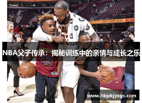 NBA父子传承：揭秘训练中的亲情与成长之乐