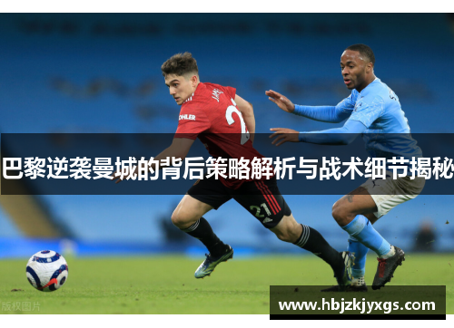 巴黎逆袭曼城的背后策略解析与战术细节揭秘