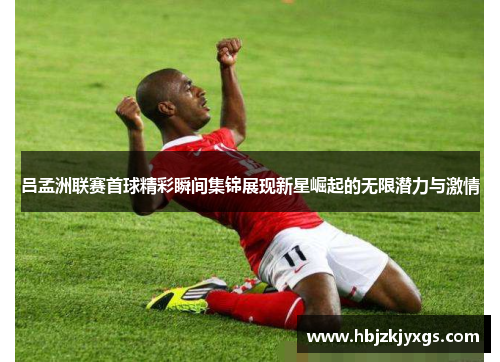 吕孟洲联赛首球精彩瞬间集锦展现新星崛起的无限潜力与激情