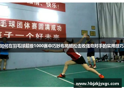 如何在羽毛球超级1000赛中巧妙布局轻松击败强劲对手的实用技巧
