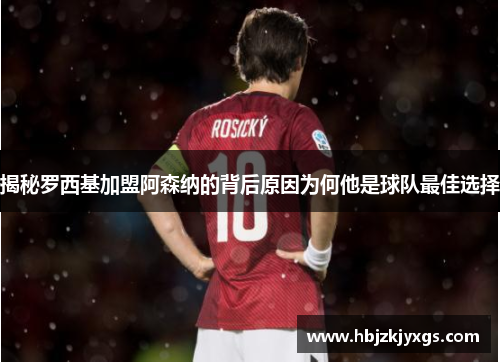 揭秘罗西基加盟阿森纳的背后原因为何他是球队最佳选择