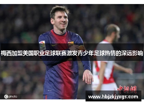 梅西加盟美国职业足球联赛激发青少年足球热情的深远影响 梅西加盟美国职业足球联赛激发青少年足球热情的深远影响
