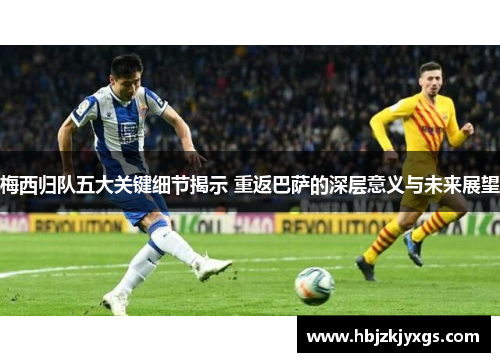 梅西归队五大关键细节揭示 重返巴萨的深层意义与未来展望