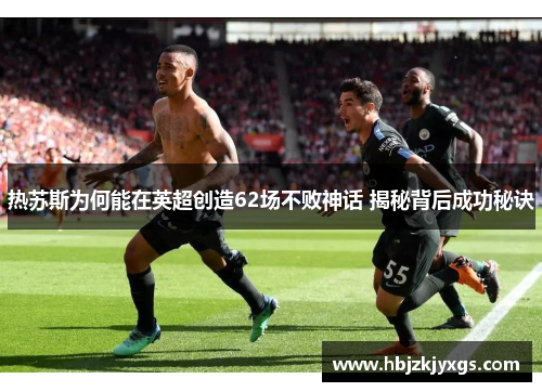 热苏斯为何能在英超创造62场不败神话 揭秘背后成功秘诀