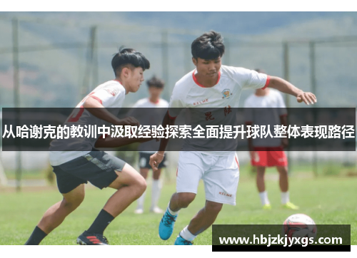 从哈谢克的教训中汲取经验探索全面提升球队整体表现路径