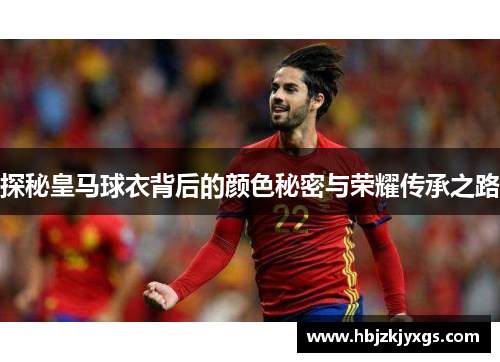 探秘皇马球衣背后的颜色秘密与荣耀传承之路 探秘皇马球衣背后的颜色秘密与荣耀传承之路