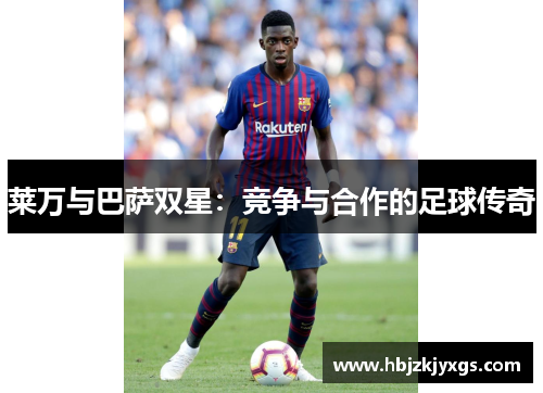 莱万与巴萨双星:竞争与合作的足球传奇 莱万与巴萨双星:竞争与合作的足球传奇