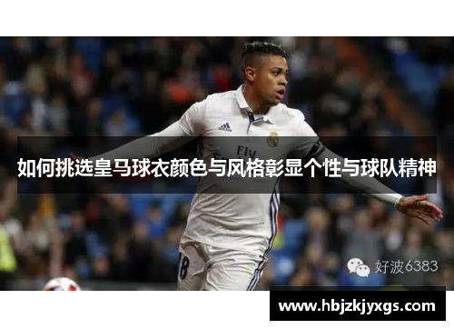 如何挑选皇马球衣颜色与风格彰显个性与球队精神 如何挑选皇马球衣颜色与风格彰显个性与球队精神