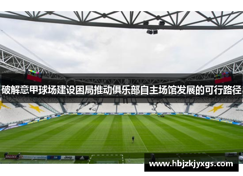 破解意甲球场建设困局推动俱乐部自主场馆发展的可行路径